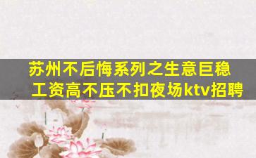 苏州不后悔系列之生意巨稳 工资高不压不扣夜场ktv招聘